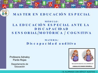 MASTER EN EDUCACIÓN ESPECIAL MÓDULO: LA EDUCACIÓN ESPECIAL ANTE LA  DISCAPACIDAD SENSORIAL/MOTÓRICA / COGNITIVA MATERIA: Discapacidad auditiva Profesora Adnaloy Pardo Rojas Departamento de Educación 
