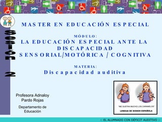 MASTER EN EDUCACIÓN ESPECIAL MÓDULO: LA EDUCACIÓN ESPECIAL ANTE LA  DISCAPACIDAD SENSORIAL/MOTÓRICA / COGNITIVA MATERIA: Discapacidad auditiva Profesora Adnaloy Pardo Rojas Departamento de Educación Sesión  2 