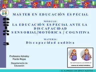 MASTER EN EDUCACIÓN ESPECIAL MÓDULO: LA EDUCACIÓN ESPECIAL ANTE LA  DISCAPACIDAD SENSORIAL/MOTÓRICA / COGNITIVA MATERIA: Discapacidad auditiva Profesora Adnaloy Pardo Rojas Departamento de Educación Sesión  3 