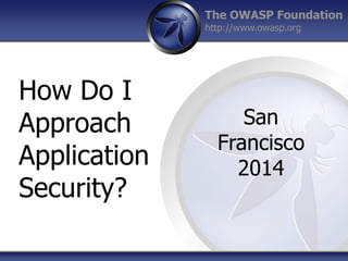 The OWASP Foundation
http://www.owasp.org
How Do I
Approach
Application
Security?
San
Francisco
2014
 