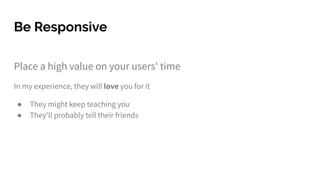 Place a high value on your users' time
In my experience, they will love you for it
● They might keep teaching you
● They'll probably tell their friends
Be Responsive
 