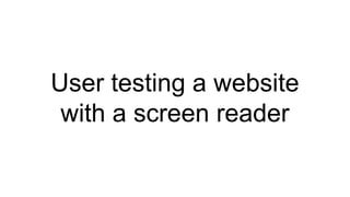 User testing a website
with a screen reader
 