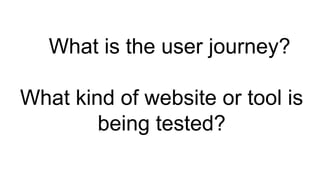 What is the user journey?
What kind of website or tool is
being tested?
 