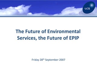 The Future of Environmental
 Services, the Future of EPIP


       Friday 28th September 2007