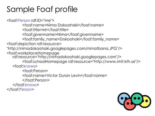 Sample Foaf profile <ul><li><foaf: Person  rdf:ID=&quot;me&quot;> </li></ul><ul><li><foaf:name>Nima Dokoohaki</foaf:name> ...