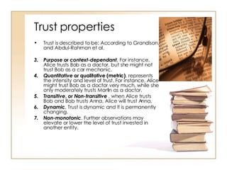 Trust properties <ul><li>Trust is described to be: According to Grandison, and Abdul-Rahman et al. </li></ul><ul><li>Purpo...