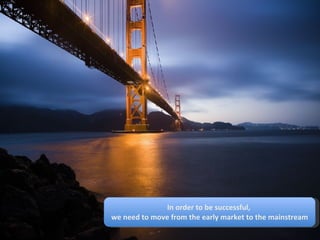 In order to be successful,  we need to move from the early market to the mainstream 