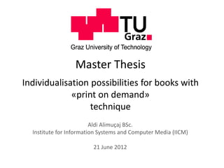 Master Thesis
Individualisation possibilities for books with
             «print on demand»
                  technique
                         Aldi Alimuçaj BSc.
  Institute for Information Systems and Computer Media (IICM)

                         21 June 2012
 
