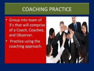 COACHING PRACTICE
• Group into team of
3’s that will comprise
of a Coach, Coachee,
and Observer.
• Practice using the
coac...
