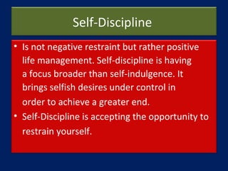 Self-Discipline
• Is not negative restraint but rather positive
life management. Self-discipline is having
a focus broader...
