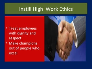 Instill High Work Ethics
• Treat employees
with dignity and
respect
• Make champions
out of people who
excel
 