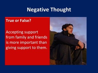 True or False?
Accepting support
from family and friends
is more important than
giving support to them.
Negative Thought
 