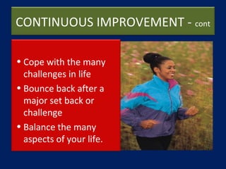 CONTINUOUS IMPROVEMENT - cont
• Cope with the many
challenges in life
• Bounce back after a
major set back or
challenge
• ...