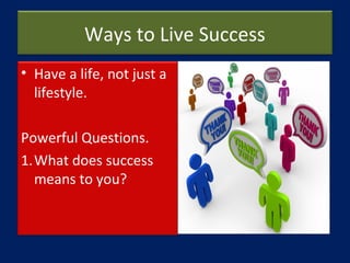 Ways to Live Success
• Have a life, not just a
lifestyle.
Powerful Questions.
1.What does success
means to you?
 