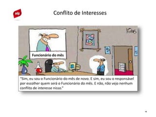 18
Conflito de Interesses
“Sim, eu sou o Funcionário do mês de novo. E sim, eu sou o responsável
por escolher quem será o Funcionário do mês. E não, não vejo nenhum
conflito de interesse nisso.”
Funcionário do mês
 