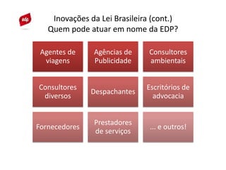Inovações da Lei Brasileira (cont.)
Quem pode atuar em nome da EDP?
Agentes de
viagens
Agências de
Publicidade
Consultores
ambientais
Consultores
diversos
Despachantes
Escritórios de
advocacia
Fornecedores
Prestadores
de serviços
... e outros!
 