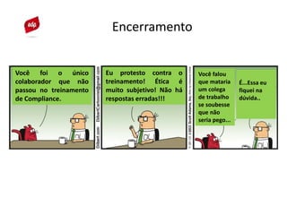 Encerramento
Você foi o único
colaborador que não
passou no treinamento
de Compliance.
Eu protesto contra o
treinamento! Ética é
muito subjetivo! Não há
respostas erradas!!!
Você falou
que mataria
um colega
de trabalho
se soubesse
que não
seria pego...
É...Essa eu
fiquei na
dúvida..
 