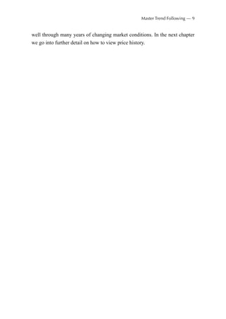 well through many years of changing market conditions. In the next chapter
we go into further detail on how to view price history.
Master Trend Following — 9
 