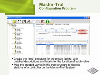 Master-Trol Configuration Program Create the “tree” structure for the prison facility, with  detailed descriptions and labels for the location of each valve Map the created valves in the tree structure to desired  stations of a controller on the Master-Trol System 