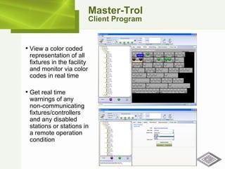 Master-Trol Client Program View a color coded representation of all fixtures in the facility and monitor via color codes in real time Get real time warnings of any  non-communicating fixtures/controllers and any disabled stations or stations in a remote operation condition 