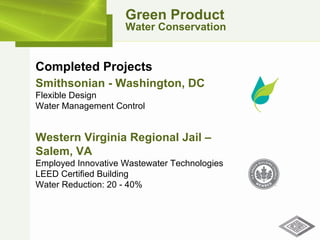 Green Product Water Conservation Completed Projects Smithsonian - Washington, DC Flexible Design Water Management Control Western Virginia Regional Jail –  Salem, VA Employed Innovative Wastewater Technologies LEED Certified Building Water Reduction: 20 - 40% 