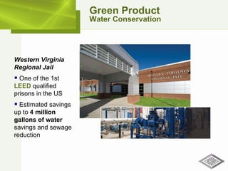 Green Product Water Conservation Western Virginia Regional Jail One of the 1st  LEED  qualified prisons in the US Estimated savings up to  4 million gallons of water  savings and sewage reduction 