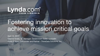Fostering innovation to
achieve mission critical goals
April 12, 2017
Deanna Grady, Sr. Manager, Government Sales - Linked...