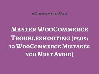 #CustomizeWoo
Master WooCommerce
Troubleshooting (plus:
10 WooCommerce Mistakes
you Must Avoid)
 