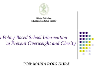 A Policy-Based School Intervention  to Prevent Overweight and Obesity POR:  MARÍA ROIG DURÁ 