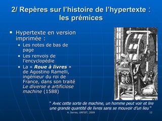 2/ Repères sur l’histoire de l’hypertexte  :  les prémices Hypertexte en version imprimée : Les notes de bas de page Les renvois de l’encyclopédie La «  Roue à livres  » de Agostino Ramelli, ingénieur du roi de France, dans son traité  Le diverse e artificiose machine  (1588) "  Avec cette sorte de machine, un homme peut voir et lire  une grande quantité de livres sans se mouvoir d’un lieu  " 