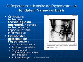 2/ Repères sur l’histoire de l’hypertexte :   le fondateur Vannevar Bush Contresens technique :  technologie du microfilm , nouvelle technologie de l’époque, et non informatique Exposé des principes de l’hypertexte : Lecture non-linéaire Ecriture non-linéaire Découpage de l’information en unités pré-indexées Multi-fenêtrage 