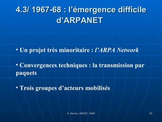 4.3/ 1967-68 : l’émergence difficile d’ARPANET   Un projet très minoritaire :  l’ARPA Network Convergences techniques : la transmission par paquets  Trois groupes d’acteurs mobilisés 