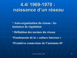 4.4/ 1969-1970 :  naissance d’un réseau Auto-organisation du réseau : les instances de régulation  Définition des normes du réseau Fondements de la « culture Internet »  Premières connexions de l’automne 69 