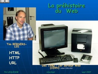 La préhistoire du  Web Phil LEQUESNE  intechnet  sept 2007 Tim BERNERS-LEE Dec 1990 : 1er serveur Web (CERN)  robert CAILLIAU HTML HTTP URL CC SA 
