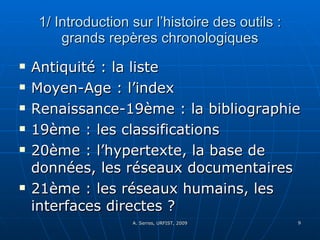 1/ Introduction sur l’histoire des outils : grands repères chronologiques Antiquité : la liste Moyen-Age : l’index Renaissance-19ème : la bibliographie 19ème : les classifications 20ème : l’hypertexte, la base de données, les réseaux documentaires 21ème : les réseaux humains, les interfaces directes ? 