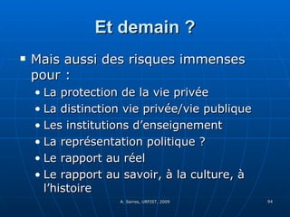 Et demain ? Mais aussi des risques immenses pour : La protection de la vie privée La distinction vie privée/vie publique Les institutions d’enseignement La représentation politique ? Le rapport au réel Le rapport au savoir, à la culture, à l’histoire 