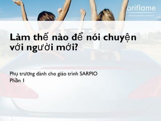 Làm thế nào để nói chuyện 
với người mới? 
Phụ trương dành cho giáo trình SARPIO 
Phần 1 
 