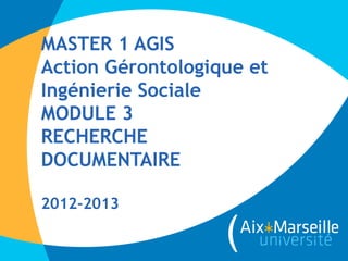 MASTER 1 AGIS
Action Gérontologique et
Ingénierie Sociale
MODULE 3
RECHERCHE
DOCUMENTAIRE

2012-2013
 