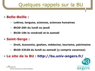 26/03/15
Service Commun de la Documentation
13
Quelques rappels sur la BU
• Belle-Beille :
— Lettres, langues, sciences, s...