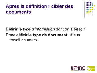 Après la définition : cibler des
documents


Définir le type d’information dont on a besoin
Donc définir le type de document utile au
 travail en cours
 