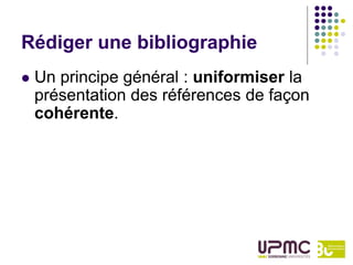 Rédiger une bibliographie
   Un principe général : uniformiser la
    présentation des références de façon
    cohérente.
 