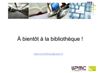 À bientôt à la bibliothèque !

       claire.sonnefraud@upmc.fr
 