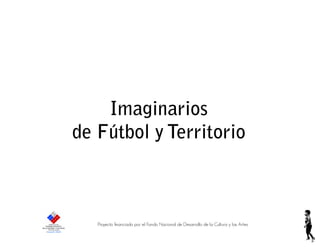 Imaginarios
de Fútbol y Territorio
Proyecto financiado por el Fondo Nacional de Desarrollo de la Cultura y las Artes
 