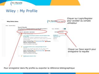 Wiley : My Profile
53
Cliquer sur Login/Register
pour accéder au compte
utilisateur
Pour enregistrer dans My profile ou exporter la référence bibliographique
Cliquer sur Save search pour
enregistrer la requête
 