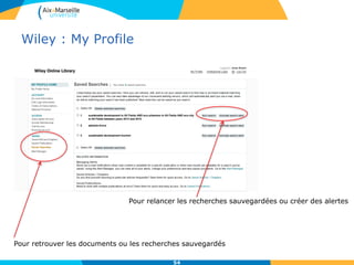 Wiley : My Profile
54
Pour retrouver les documents ou les recherches sauvegardés
Pour relancer les recherches sauvegardées ou créer des alertes
 