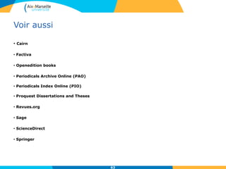 Voir aussi
• Cairn
• Factiva
• Openedition books
• Periodicals Archive Online (PAO)
• Periodicals Index Online (PIO)
• Proquest Dissertations and Theses
• Revues.org
• Sage
• ScienceDirect
• Springer
63
 