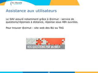 Assistance aux utilisateurs
Le SAV assuré notamment grâce à @zimut : service de
questions/réponses à distance, réponse sous 48h ouvrées.
Pour trouver @zimut : site web des BU ou TAG
65
 