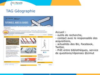 TAG Géographie
7
Accueil :
- outils de recherche,
- contact avec le responsable des
acquisitions,
- actualités des BU, Facebook,
Twitter,
- Prêt entre bibliothèques, service
de questions/réponses @zimut
 