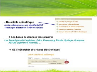 - Un article scientifique Accès à distance avec vos identifiants ENT ! Télécharger directement le PDF de l’article    Les bases de données disciplinaires Les Techniques de l’Ingénieur, Cairn, Revues.org, Persée, Springer, Kompass, JSTOR, Legifrance, Pubmed, …      AZ : rechercher des revues électroniques 