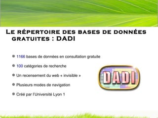 Le répertoire des bases de données gratuites : DADI 1166  bases de données en consultation gratuite 100  catégories de recherche Un recensement du web « invisible » Plusieurs modes de navigation Créé par l’Université Lyon 1 